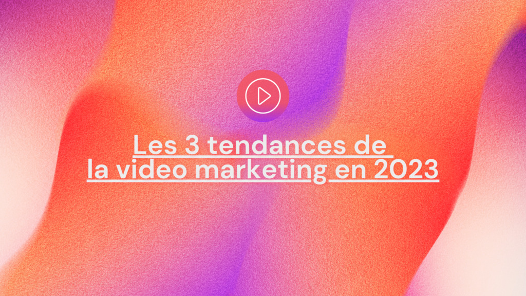 les 3 tendances video marketing 2023